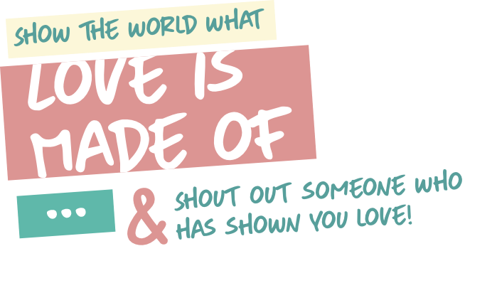 Show the world what love is made of... Shout out to someone who has shown you love!